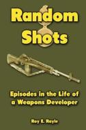 Random Shots: Episodes in the Life of a Weapons Developer di Roy E. Rayle edito da Createspace