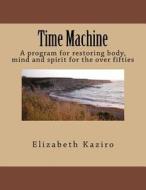 Time Machine: A Program for Restoring Body, Mind and Spirit for the Over Fifties di Dr Elizabeth Kaziro edito da Createspace