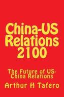 China-Us Relations 2100: The Future of Us-China Relations di Arthur H. Tafero edito da Createspace