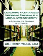 Developing a Centralized Internship Program at Liberal Arts University di Dr Hester Young Edd edito da Createspace