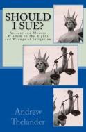 Should I Sue?: Ancient and Modern Wisdom on the Rights and Wrongs of Litigation di Andrew Thelander edito da Createspace