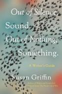 Out of Silence, Sound. Out of Nothing, Something.: A Writers Guide di Susan Griffin edito da COUNTERPOINT PR