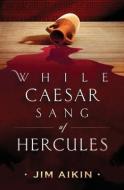 While Caesar Sang of Hercules di Jim Aikin edito da LIGHTNING SOURCE INC