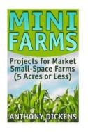 Mini Farms: Projects for Market Small-Space Farms (5 Acres or Less): (For Home and Market Production, Compact Farms) di Anthony Dickens edito da Createspace Independent Publishing Platform
