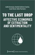 To the Last Drop - Affective Economies of Extraction and Sentimentality edito da Transcript Verlag