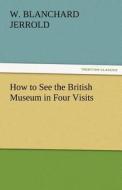How to See the British Museum in Four Visits di W. Blanchard Jerrold edito da TREDITION CLASSICS