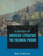 A HISTORY OF AMERICAN LITERATURE THE COLONIAL PERIOD di Percy H. Boynton edito da MJP Publishers