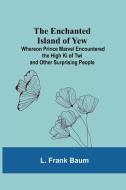 The Enchanted Island Of Yew; Whereon Prince Marvel Encountered The High Ki Of Twi And Other Surprising People di L. Frank Baum edito da Alpha Editions