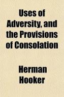 Uses Of Adversity, And The Provisions Of Consolation di Herman Hooker edito da General Books Llc