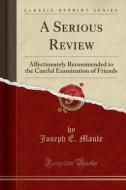 A Serious Review: Affectionately Recommended to the Careful Examination of Friends (Classic Reprint) di Joseph E. Maule edito da Forgotten Books