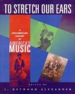 To Stretch Our Ears: A Documentary History of America's Music di J. Heywood Alexander edito da W W NORTON & CO