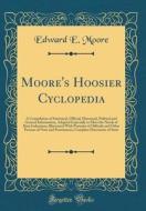 Moore's Hoosier Cyclopedia: A Compilation of Statistical, Official, Historical, Political and General Information, Adapted Especially to Meet the di Edward E. Moore edito da Forgotten Books