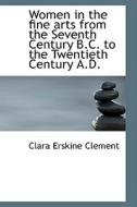 Women In The Fine Arts From The Seventh Century B.c. To The Twentieth Century A.d. di Clara Erskine Clement edito da Bibliolife
