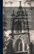 The Works Of...john Sharp...archbishop Of York di John Sharp edito da LEGARE STREET PR