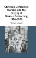 Christian Democratic Workers and the Forging of German Democracy,             1920-1980 di William L. Patch edito da Cambridge University Press