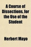 A Course Of Dissections, For The Use Of di Herbert Mayo edito da General Books