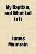 My Baptism, And What Led To It di James Mountain edito da General Books Llc