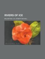 Rivers Of Ice di Robert Michael Ballantyne, R. M. Ballantyne edito da Rarebooksclub.com