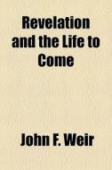 Revelation And The Life To Come di John F. Weir edito da General Books