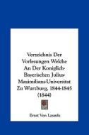 Verzeichnis Der Vorlesungen Welche an Der Koniglich-Bayerischen Julius-Maximilians-Universitat Zu Wurzburg, 1844-1845 (1844) di Ernst Von Lasaulx edito da Kessinger Publishing