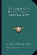 Narrative of a Spring Tour in Portugal (1870) di Alfred Charles Smith edito da Kessinger Publishing