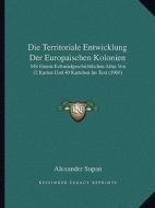 Die Territoriale Entwicklung Der Europaischen Kolonien: Mit Einem Kolonialgeschichtlichen Atlas Von 12 Karten Und 40 Kartchen Im Text (1906) di Alexander Supan edito da Kessinger Publishing