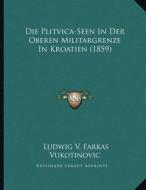 Die Plitvica-Seen in Der Oberen Militargrenze in Kroatien (1859) di Ludwig V. Farkas Vukotinovic edito da Kessinger Publishing