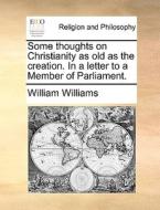 Some Thoughts On Christianity As Old As The Creation. In A Letter To A Member Of Parliament. di William Williams edito da Gale Ecco, Print Editions