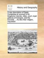 A New Description Of Spain. Containing An Account Of Its Kingdoms, Islands, Cities, Court, Royal Palaces Of Aranjuez, And The Escurial, ... As Also Th di Multiple Contributors edito da Gale Ecco, Print Editions
