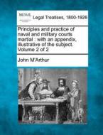 Principles And Practice Of Naval And Military Courts Martial : With An Appendix, Illustrative Of The Subject. Volume 2 Of 2 di John M'arthur edito da Gale, Making Of Modern Law