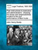 Plain Instructions To Executors And Administrators : Shewing The Duties And Responsibilities Incident To The Due Performance Of Their Trusts ... di John Henry Brady edito da Gale, Making Of Modern Law