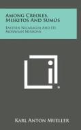 Among Creoles, Miskitos and Sumos: Eastern Nicaragua and Its Moravian Missions di Karl Anton Mueller edito da Literary Licensing, LLC