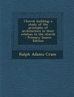 Church Building; A Study of the Principles of Architecture in Their Relation to the Church di Ralph Adams Cram edito da Nabu Press