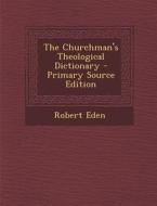 The Churchman's Theological Dictionary di Robert Eden edito da Nabu Press