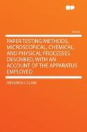 Paper Testing Methods, Microscopical, Chemical, and Physical Processes Described, With an Account of the Apparatus Emplo di Frederick C Clark edito da HardPress Publishing