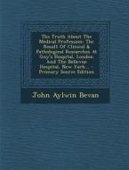 The Truth about the Medical Profession: The Result of Clinical & Pathological Researches at Guy's Hospital, London and the Bellevue Hospital, New York di John Aylwin Bevan edito da Nabu Press