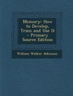 Memory: How to Develop, Train and Use It - Primary Source Edition di William Walker Atkinson edito da Nabu Press