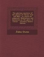 The Glorious Mystery of the Person of Christ, God and Man: To Which Are Subjoined, Meditations and Discourses on the Glory of Christ - Primary Source di John Owen edito da Nabu Press