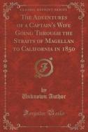 The Adventures Of A Captain's Wife Going Through The Straits Of Magellan To California In 1850 (classic Reprint) di Unknown Author edito da Forgotten Books