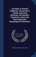 An Index To Printed Pedigrees, Contained In County And Local Histories, The Herald's Visitations, And In The More Important Genealogical Collections di Charles Bridger edito da Sagwan Press
