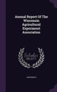 Annual Report Of The Wisconsin Agricultural Experiment Association di Anonymous edito da Palala Press