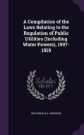 A Compilation Of The Laws Relating To The Regulation Of Public Utilities (including Water Powers), 1907-1919 di Wisconsin, W J Anderson edito da Palala Press