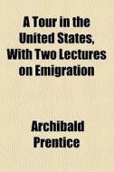 A Tour In The United States, With Two Lectures On Emigration di Archibald Prentice edito da General Books Llc