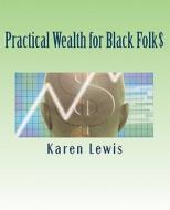 Practical Wealth for Black Folk$: The Ultimate Guide for Blacks* to Abandon Poverty, Gain Wealth and Live a Life of Purpose (*And Anyone Else Too)! di Karen Lewis edito da Createspace