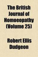 The British Journal Of Homoeopathy (volume 25) di John James Drysdale, Robert Ellis Dudgeon edito da General Books Llc