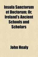 Insula Sanctorum Et Doctorum; Or, Ireland's Ancient Schools And Scholars di John Healy edito da General Books Llc