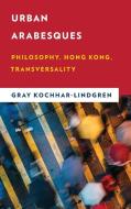 Urban Arabesques: Philosophy, Hong Kong, Transversality di Gray Kochhar-Lindgren edito da ROWMAN & LITTLEFIELD INTL