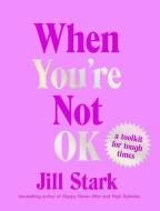 When You're Not Ok: A Toolkit for Tough Times di Jill Stark edito da SCRIBE PUBN