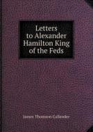 Letters To Alexander Hamilton King Of The Feds di James Thomson Callender edito da Book On Demand Ltd.