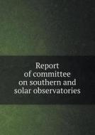 Report Of Committee On Southern And Solar Observatories di Carnegie Institution of Washington edito da Book On Demand Ltd.